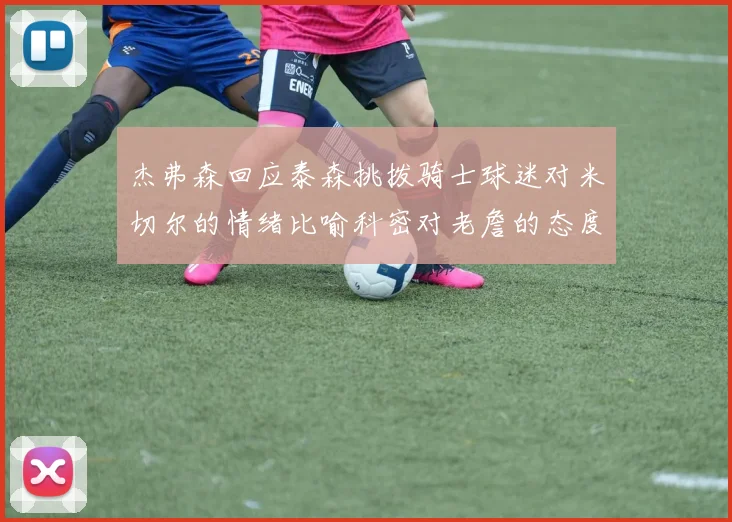 杰弗森回应泰森挑拨骑士球迷对米切尔的情绪比喻科密对老詹的态度