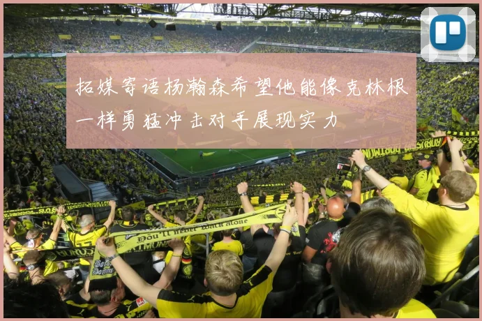 拓媒寄语杨瀚森希望他能像克林根一样勇猛冲击对手展现实力