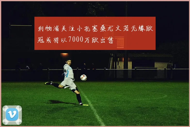 利物浦关注小孔塞桑尤文若无缘欧冠或将以7000万欧出售