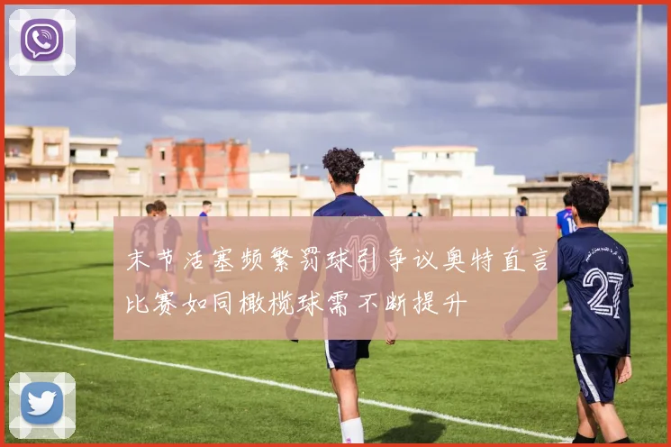 末节活塞频繁罚球引争议奥特直言比赛如同橄榄球需不断提升
