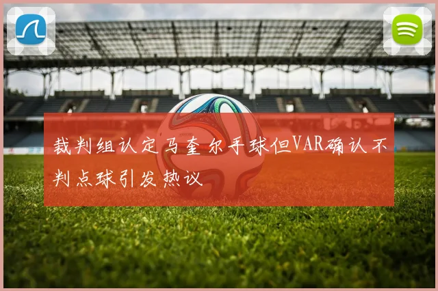 裁判组认定马奎尔手球但VAR确认不判点球引发热议