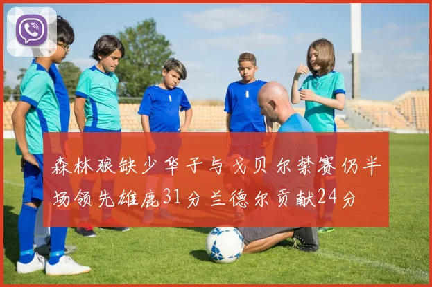 森林狼缺少华子与戈贝尔禁赛仍半场领先雄鹿31分兰德尔贡献24分