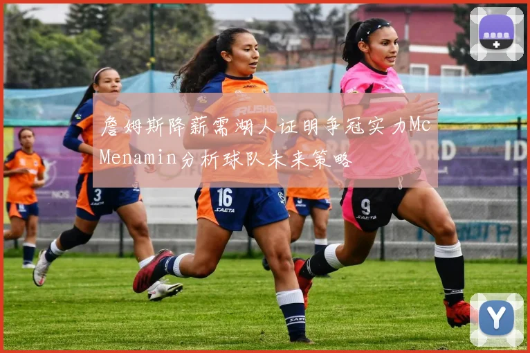 詹姆斯降薪需湖人证明争冠实力McMenamin分析球队未来策略