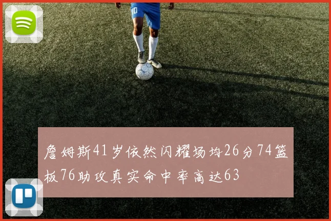 詹姆斯41岁依然闪耀场均26分74篮板76助攻真实命中率高达63