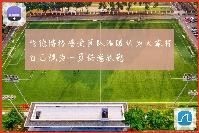 伦德博格感受团队温暖认为大家将自己视为一员倍感欣慰