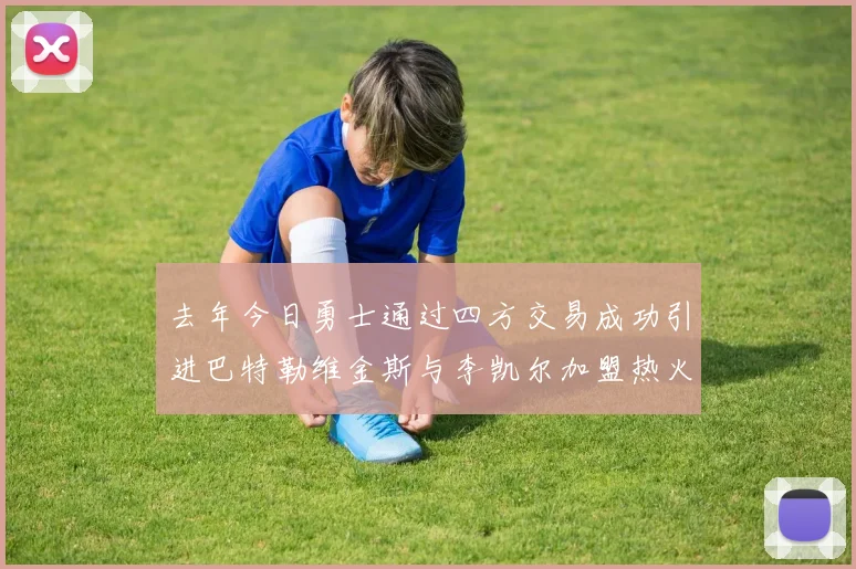 去年今日勇士通过四方交易成功引进巴特勒维金斯与李凯尔加盟热火队
