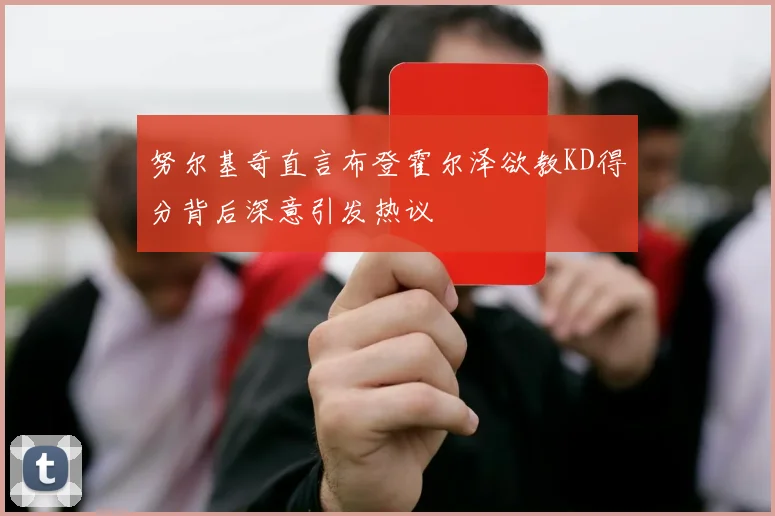 努尔基奇直言布登霍尔泽欲教KD得分背后深意引发热议