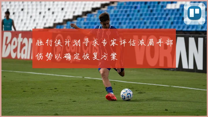 独行侠计划寻求专家评估浓眉手部伤势以确定恢复方案