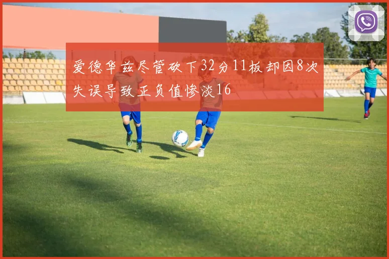 爱德华兹尽管砍下32分11板却因8次失误导致正负值惨淡16
