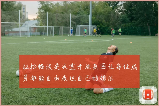 拉松畅谈更衣室开放氛围让每位成员都能自由表达自己的想法