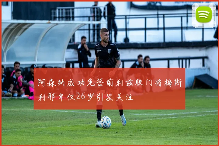 阿森纳成功免签前利兹联门将梅斯利耶年仅26岁引发关注