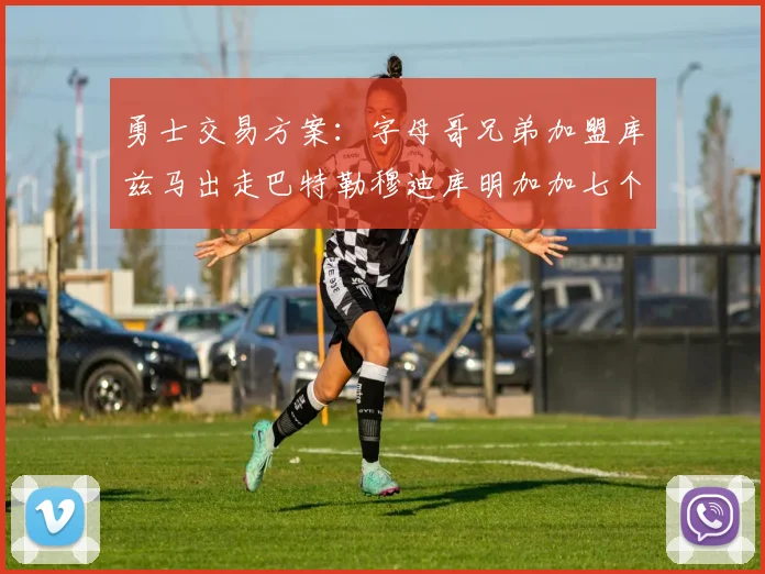 勇士交易方案：字母哥兄弟加盟库兹马出走巴特勒穆迪库明加加七个首轮选秀权