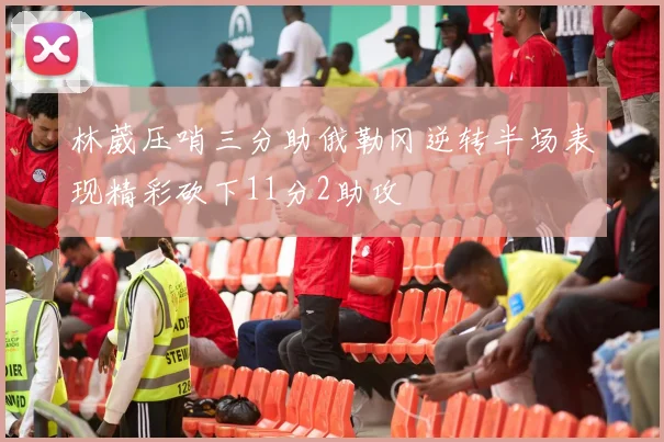 林葳压哨三分助俄勒冈逆转半场表现精彩砍下11分2助攻