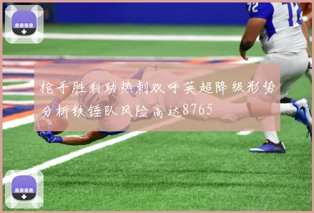 枪手胜利助热刺欢呼英超降级形势分析铁锤队风险高达8765