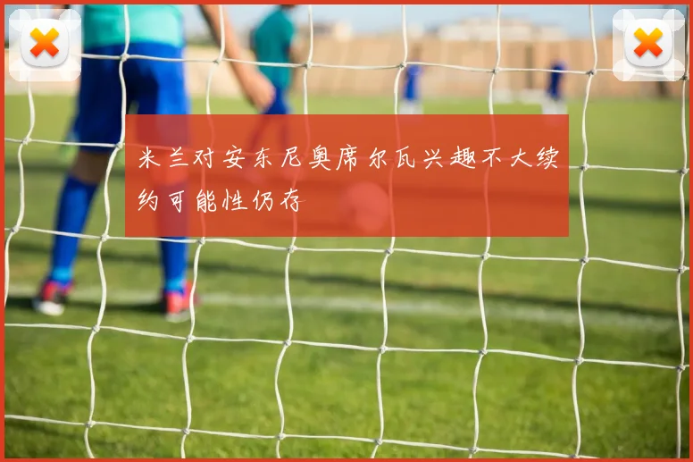 米兰对安东尼奥席尔瓦兴趣不大续约可能性仍存