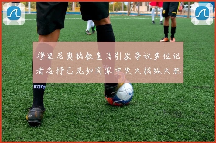 穆里尼奥执教皇马引发争议多位记者各抒己见如同家中失火找纵火犯