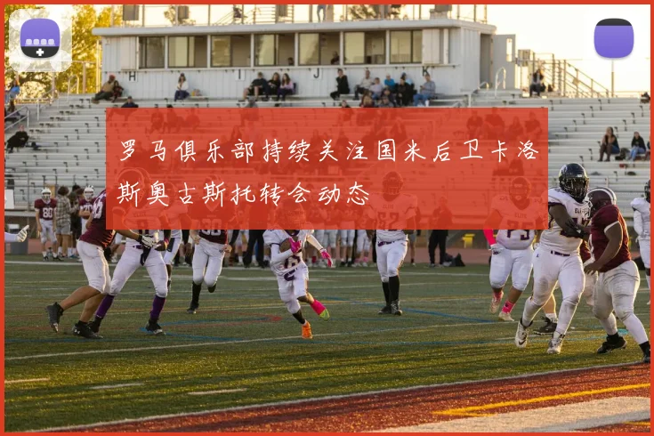 罗马俱乐部持续关注国米后卫卡洛斯奥古斯托转会动态