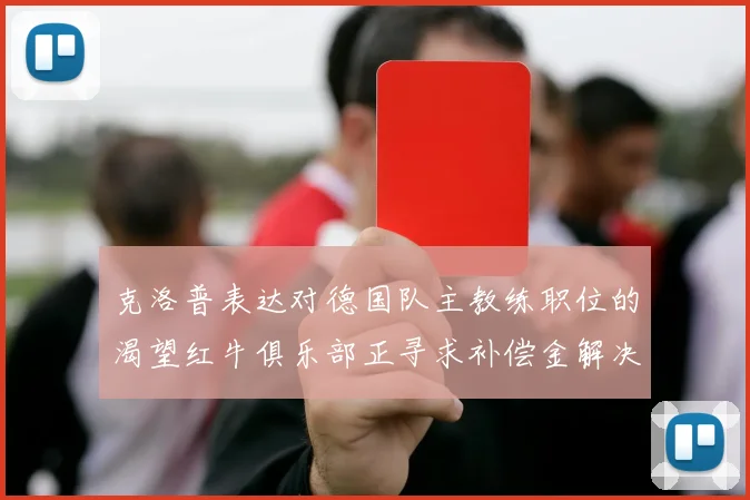 克洛普表达对德国队主教练职位的渴望红牛俱乐部正寻求补偿金解决方案