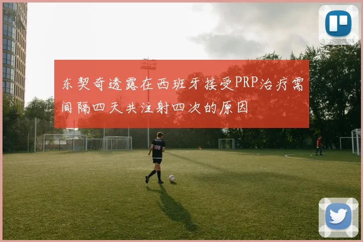 东契奇透露在西班牙接受PRP治疗需间隔四天共注射四次的原因