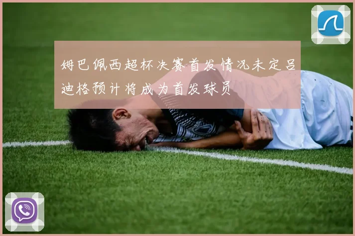 姆巴佩西超杯决赛首发情况未定吕迪格预计将成为首发球员