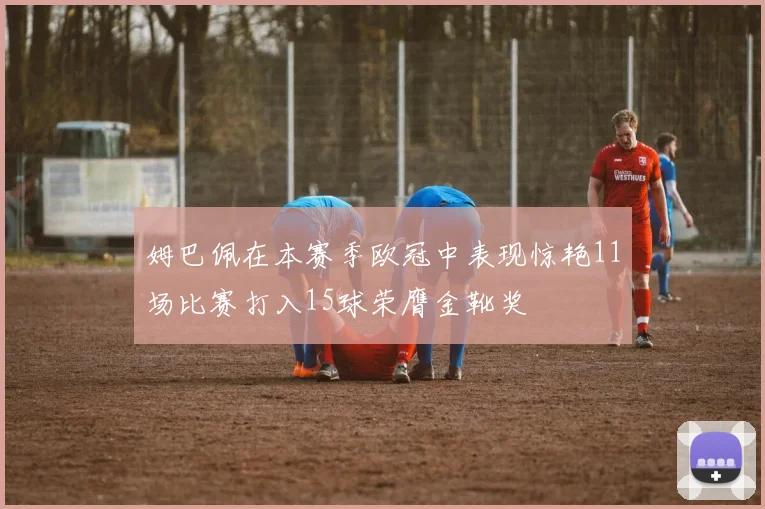姆巴佩在本赛季欧冠中表现惊艳11场比赛打入15球荣膺金靴奖