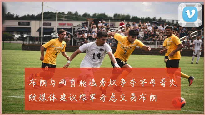 布朗与两首轮选秀权争夺字母哥失败媒体建议绿军考虑交易布朗