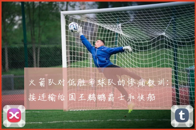 火箭队对低胜率球队的惨痛教训：接连输给国王鹈鹕爵士和快船