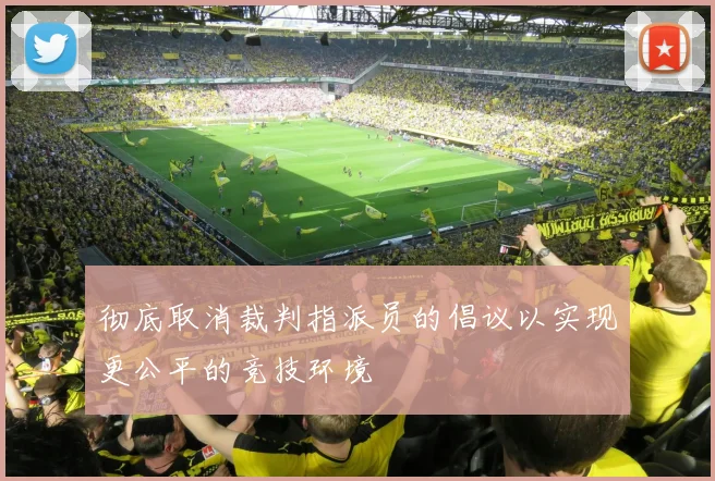 彻底取消裁判指派员的倡议以实现更公平的竞技环境
