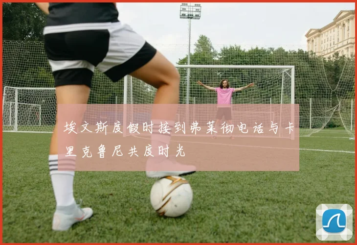 埃文斯度假时接到弗莱彻电话与卡里克鲁尼共度时光