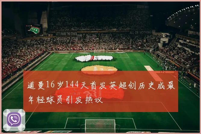 道曼16岁144天首发英超创历史成最年轻球员引发热议