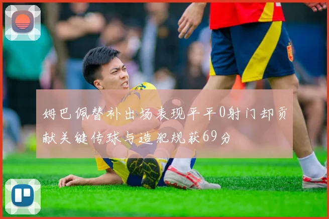 姆巴佩替补出场表现平平0射门却贡献关键传球与造犯规获69分