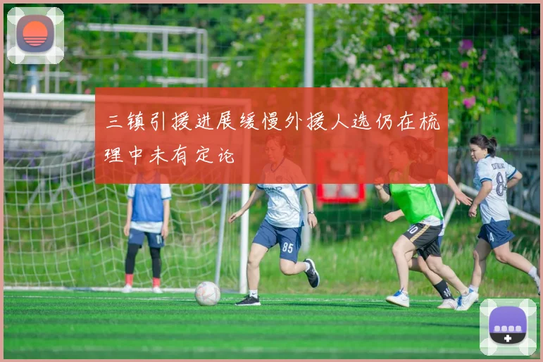三镇引援进展缓慢外援人选仍在梳理中未有定论