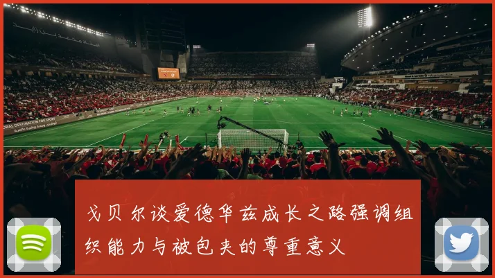 戈贝尔谈爱德华兹成长之路强调组织能力与被包夹的尊重意义