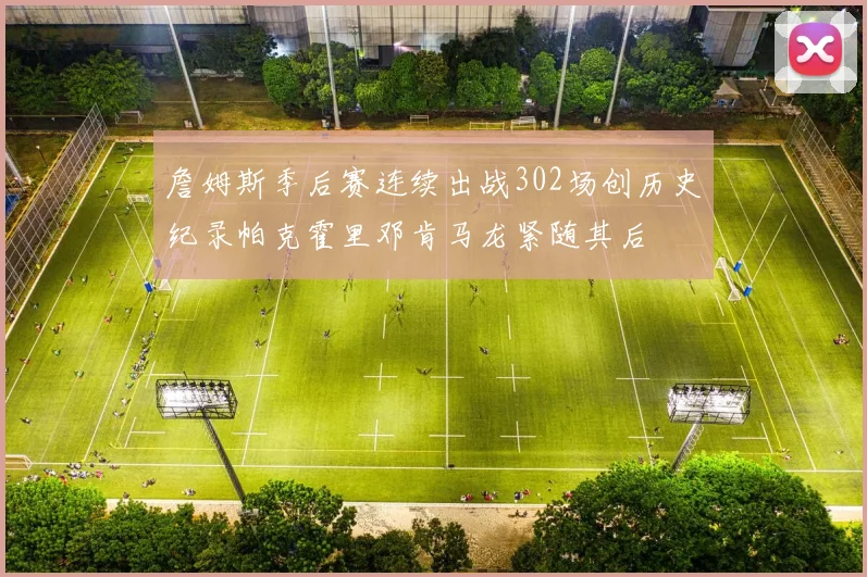 詹姆斯季后赛连续出战302场创历史纪录帕克霍里邓肯马龙紧随其后