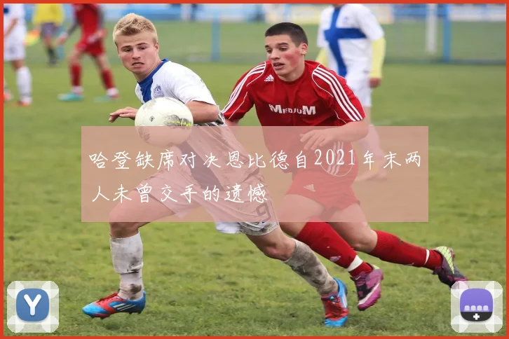 哈登缺席对决恩比德自2021年末两人未曾交手的遗憾