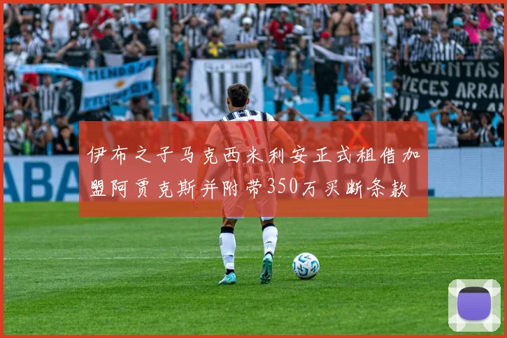 伊布之子马克西米利安正式租借加盟阿贾克斯并附带350万买断条款