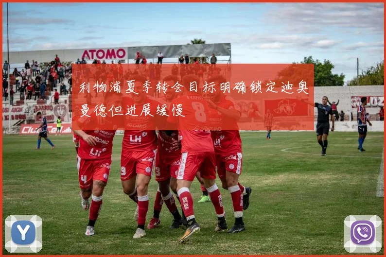 利物浦夏季转会目标明确锁定迪奥曼德但进展缓慢
